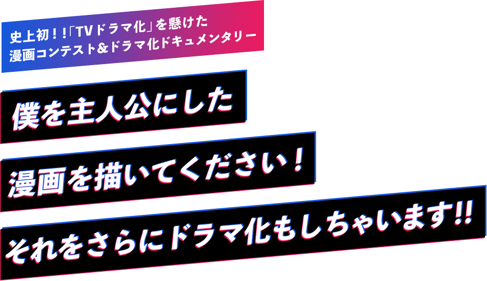 史上初!!「TVドラマ化」を懸けた漫画コンテスト＆ドラマ化ドキュメンタリー「僕を主人公にした漫画を描いてください！それをさらにドラマ化もしちゃいます！（#僕ドラ）」